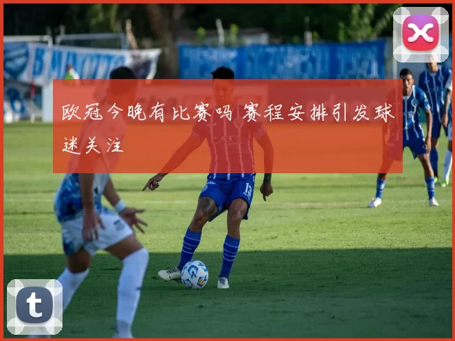 欧冠今晚有比赛吗 赛程安排引发球迷关注