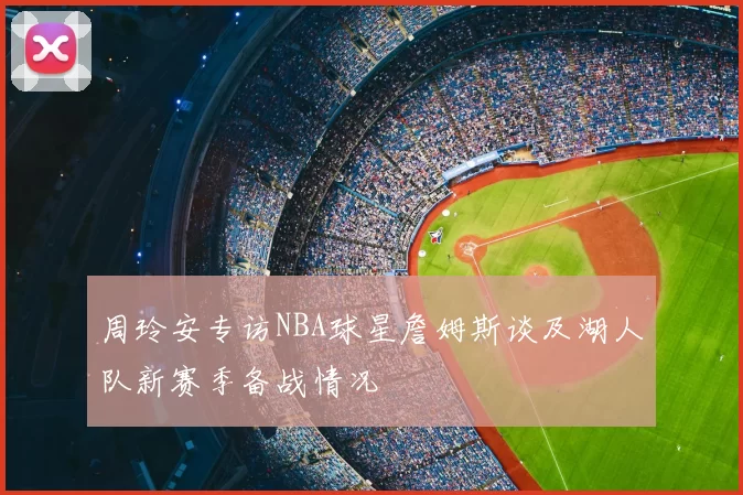 周玲安专访NBA球星詹姆斯谈及湖人队新赛季备战情况