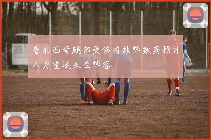 普利西奇腿部受伤将缺阵数周预计八月重返米兰阵容