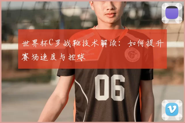世界杯C罗战靴技术解读：如何提升赛场速度与控球