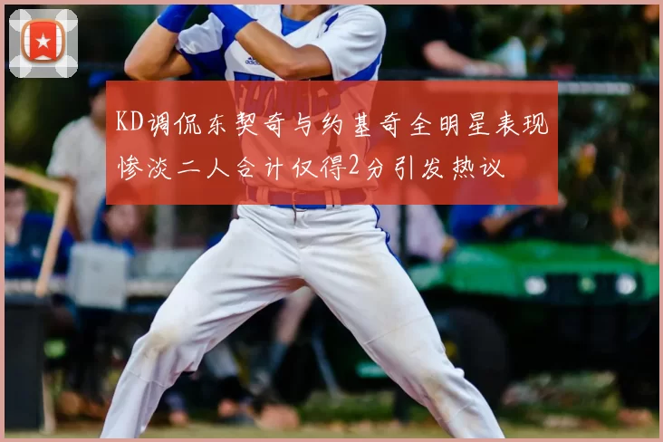 KD调侃东契奇与约基奇全明星表现惨淡二人合计仅得2分引发热议