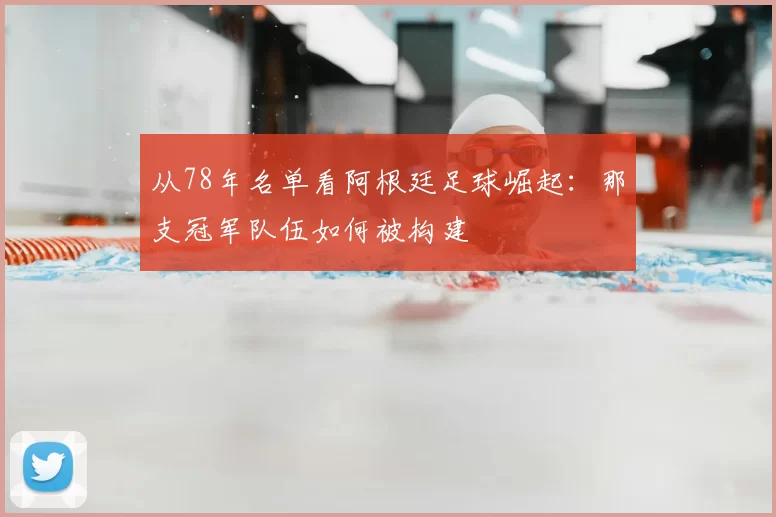 从78年名单看阿根廷足球崛起:那支冠军队伍如何被构建
