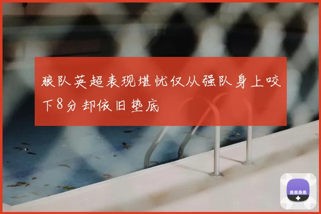 狼队英超表现堪忧仅从强队身上咬下8分却依旧垫底
