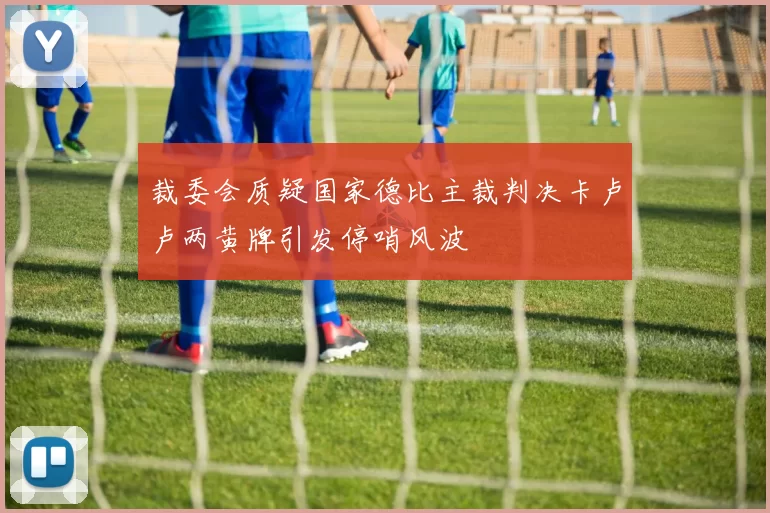 裁委会质疑国家德比主裁判决卡卢卢两黄牌引发停哨风波