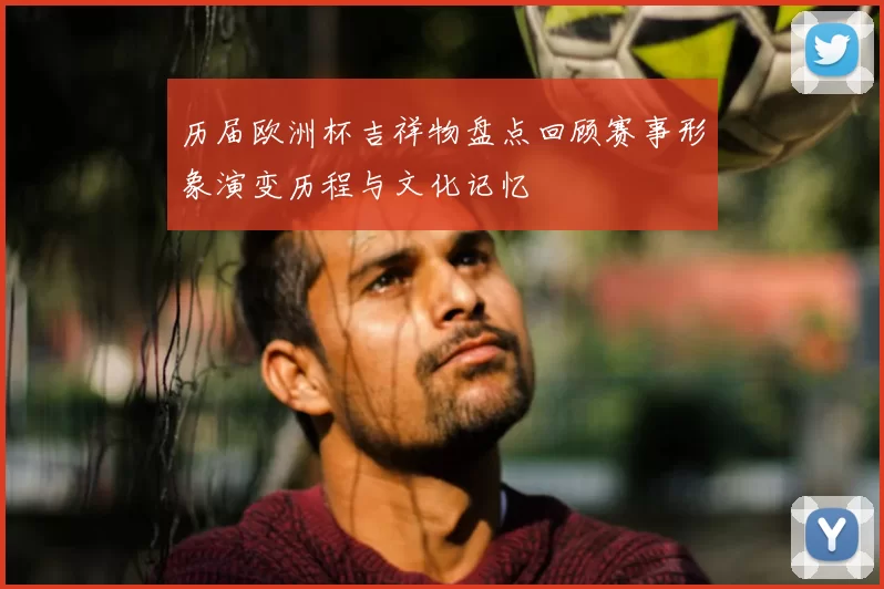 历届欧洲杯吉祥物盘点回顾赛事形象演变历程与文化记忆