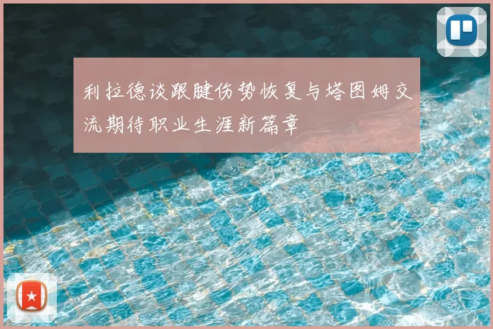 利拉德谈跟腱伤势恢复与塔图姆交流期待职业生涯新篇章