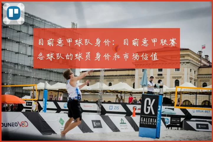 目前意甲球队身价：目前意甲联赛各球队的球员身价和市场估值