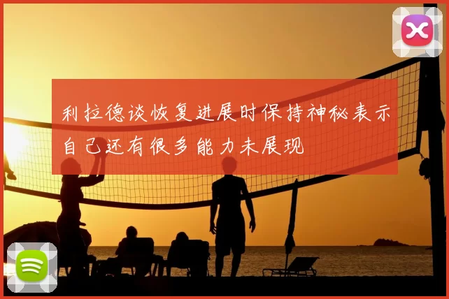 利拉德谈恢复进展时保持神秘表示自己还有很多能力未展现
