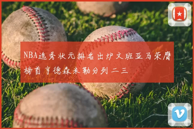 NBA选秀状元排名出炉文班亚马荣膺榜首亨德森米勒分列二三