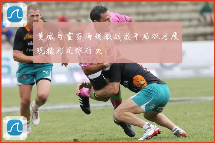 曼城与霍芬海姆激战成平局双方展现精彩足球对决