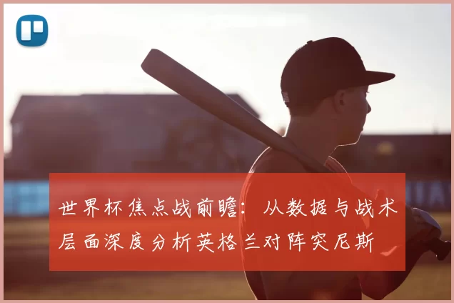世界杯焦点战前瞻：从数据与战术层面深度分析英格兰对阵突尼斯