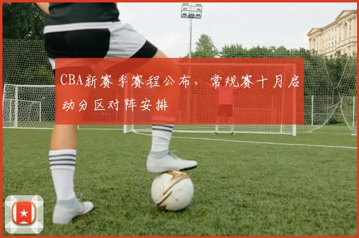 CBA新赛季赛程公布，常规赛十月启动分区对阵安排