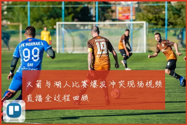 火箭与湖人比赛爆发冲突现场视频直播全过程回顾