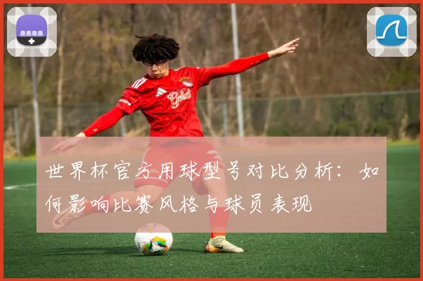 世界杯官方用球型号对比分析:如何影响比赛风格与球员表现
