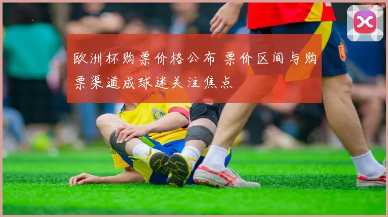 欧洲杯购票价格公布 票价区间与购票渠道成球迷关注焦点
