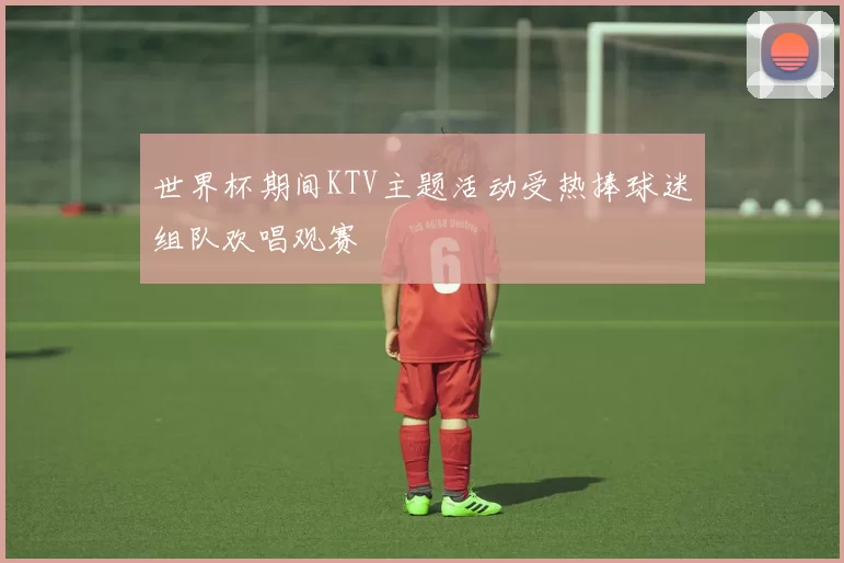 世界杯期间KTV主题活动受热捧球迷组队欢唱观赛