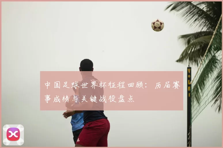 中国足球世界杯征程回顾:历届赛事成绩与关键战役盘点