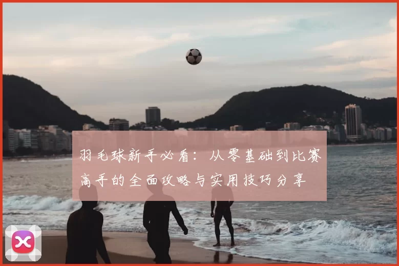羽毛球新手必看：从零基础到比赛高手的全面攻略与实用技巧分享