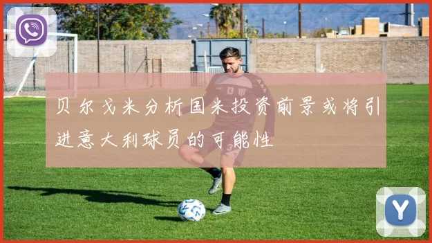 贝尔戈米分析国米投资前景或将引进意大利球员的可能性