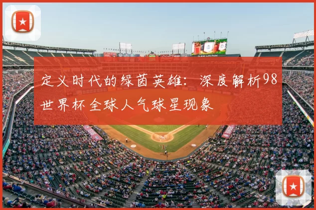 定义时代的绿茵英雄：深度解析98世界杯全球人气球星现象