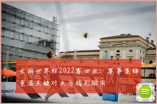 女排世界杯2022赛回放：赛事集锦重温关键对决与精彩瞬间