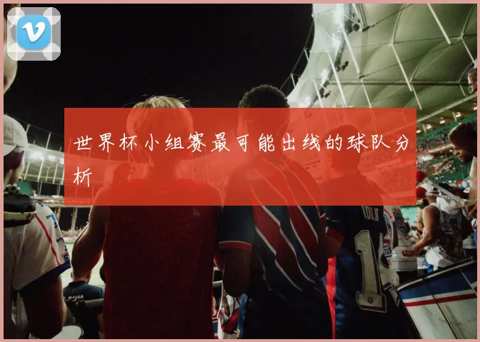 世界杯小组赛最可能出线的球队分析