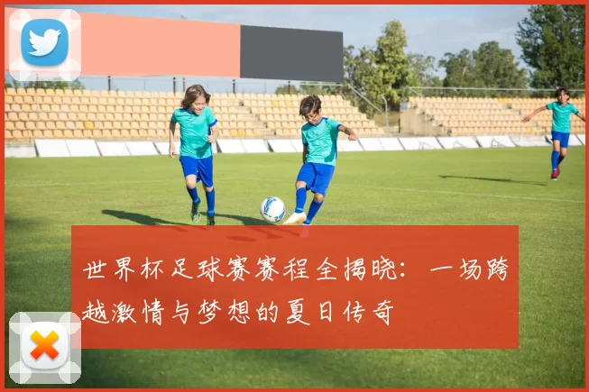 世界杯足球赛赛程全揭晓：一场跨越激情与梦想的夏日传奇