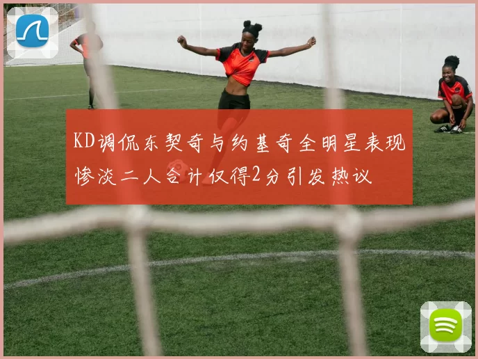 KD调侃东契奇与约基奇全明星表现惨淡二人合计仅得2分引发热议