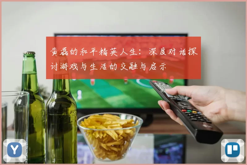 黄磊的和平精英人生：深度对话探讨游戏与生活的交融与启示