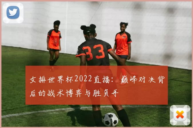 女排世界杯2022直播：巅峰对决背后的战术博弈与胜负手
