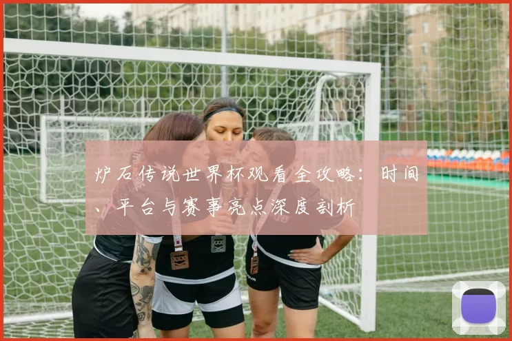 炉石传说世界杯观看全攻略：时间、平台与赛事亮点深度剖析