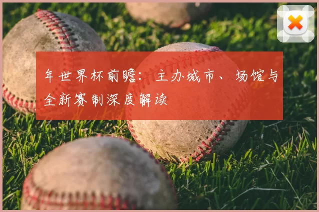 年世界杯前瞻：主办城市、场馆与全新赛制深度解读