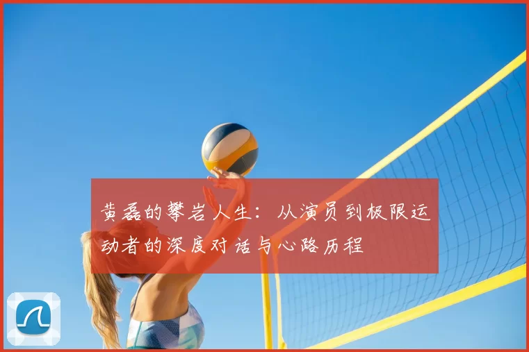 黄磊的攀岩人生:从演员到极限运动者的深度对话与心路历程