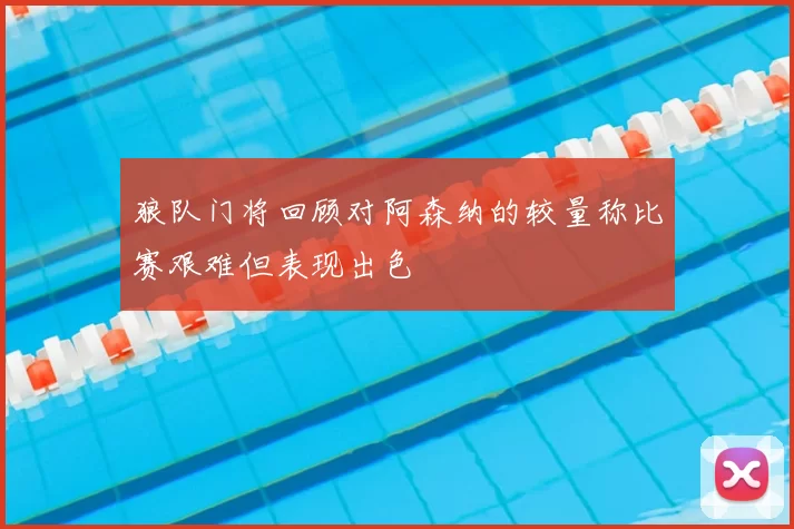 狼队门将回顾对阿森纳的较量称比赛艰难但表现出色