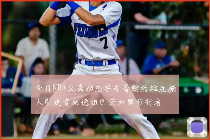 今日NBA交易动态字母哥续约雄鹿湖人引进肯纳德祖巴茨加盟步行者