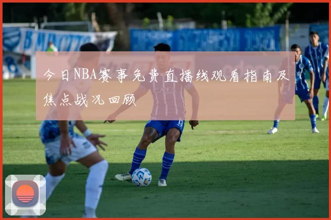 今日NBA赛事免费直播线观看指南及焦点战况回顾