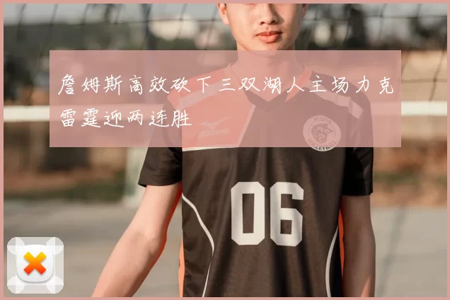 詹姆斯高效砍下三双湖人主场力克雷霆迎两连胜
