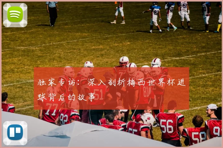 独家专访:深入剖析梅西世界杯进球背后的故事