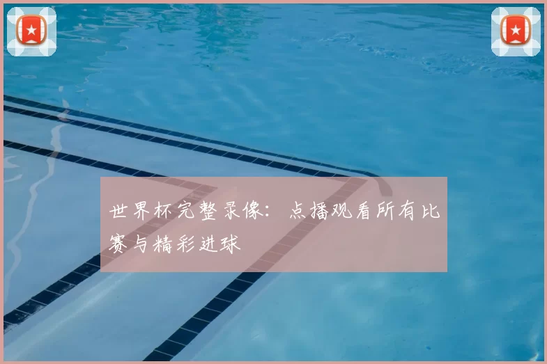 世界杯完整录像：点播观看所有比赛与精彩进球