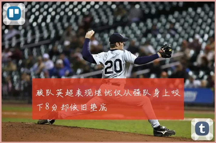 狼队英超表现堪忧仅从强队身上咬下8分却依旧垫底