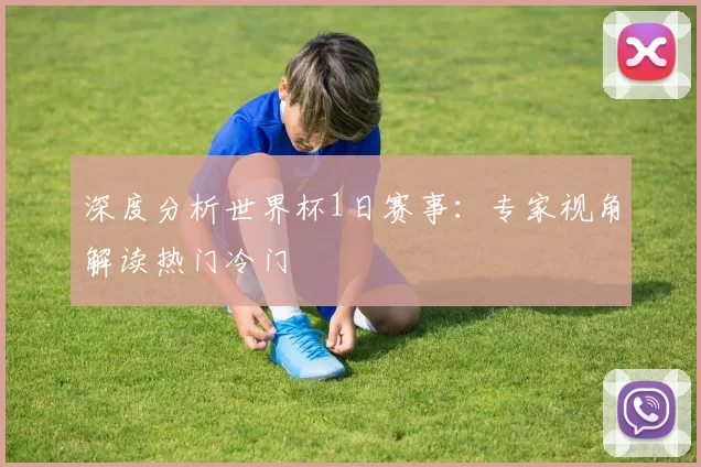 深度分析世界杯1日赛事：专家视角解读热门冷门