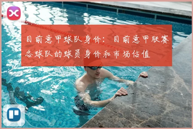 目前意甲球队身价:目前意甲联赛各球队的球员身价和市场估值