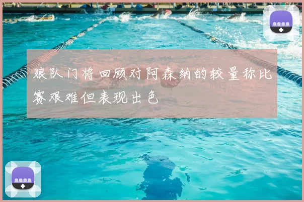 狼队门将回顾对阿森纳的较量称比赛艰难但表现出色