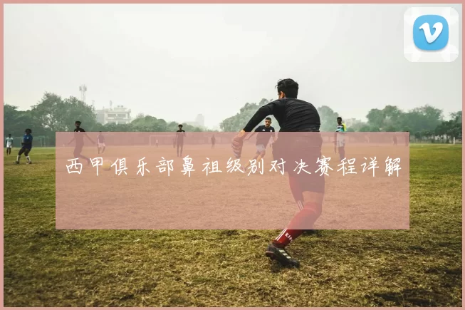 西甲俱乐部鼻祖级别对决赛程详解