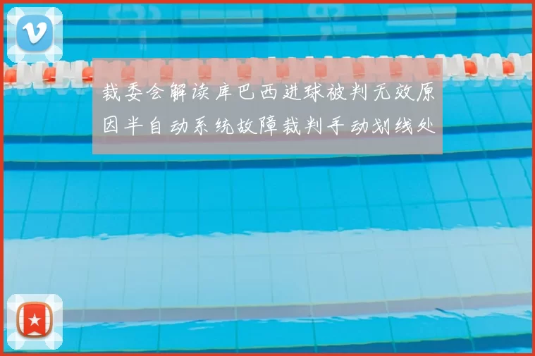 裁委会解读库巴西进球被判无效原因半自动系统故障裁判手动划线处理