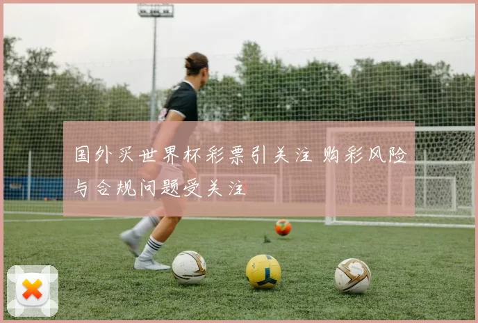 国外买世界杯彩票引关注 购彩风险与合规问题受关注