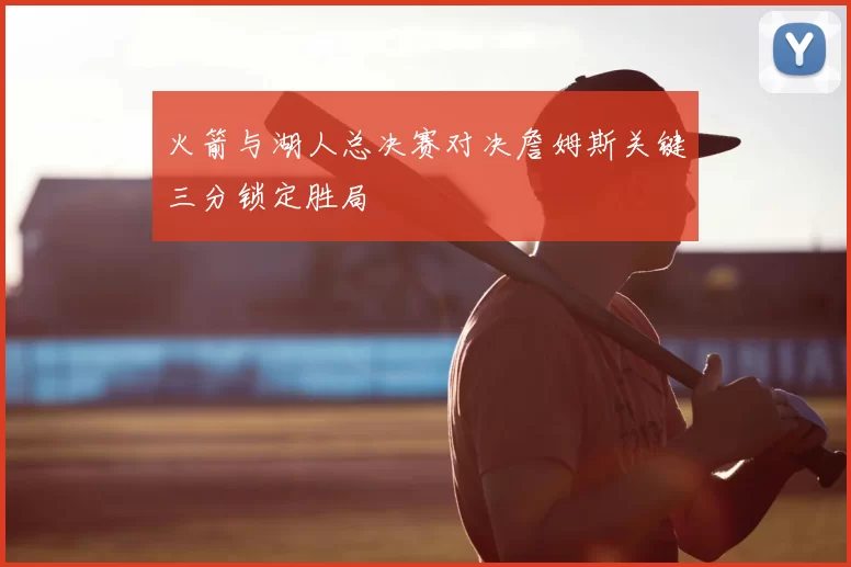 火箭与湖人总决赛对决詹姆斯关键三分锁定胜局
