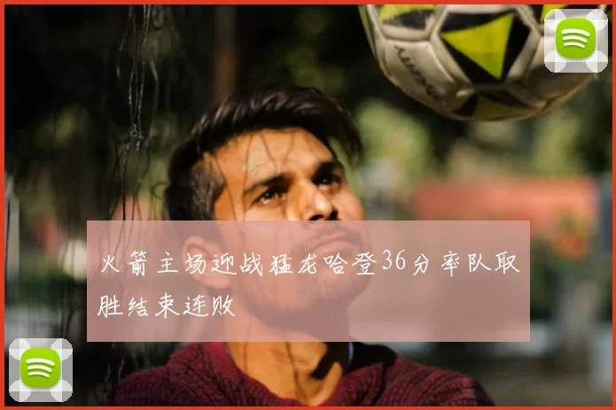 火箭主场迎战猛龙哈登36分率队取胜结束连败