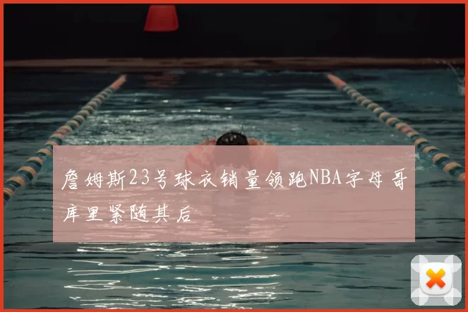詹姆斯23号球衣销量领跑NBA字母哥库里紧随其后