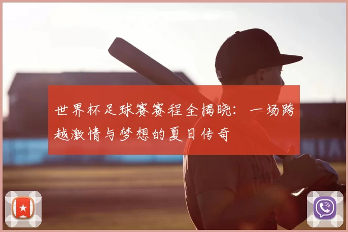 世界杯足球赛赛程全揭晓:一场跨越激情与梦想的夏日传奇